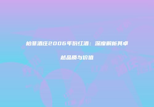 柏菲酒庄2006年份红酒：深度解析其卓越品质与价值