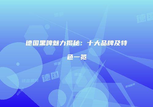 德国黑啤魅力揭秘：十大品牌及特色一览