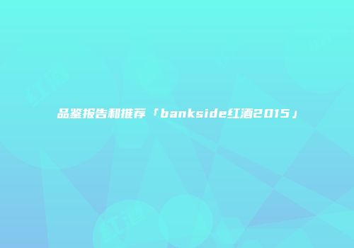 品鉴报告和推荐「bankside红酒2015」