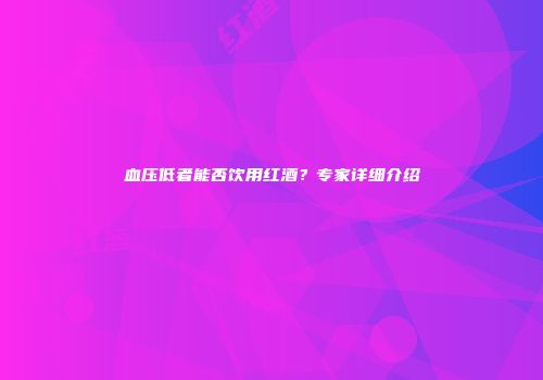 血压低者能否饮用红酒？专家详细介绍
