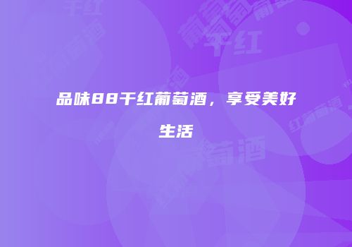 品味88干红葡萄酒，享受美好生活