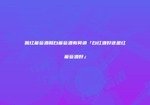 喝红葡萄酒和白葡萄酒有何讲「白红酒好还是红葡萄酒好」