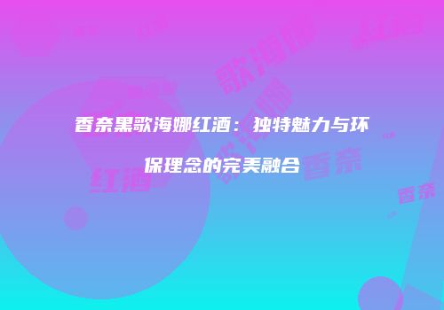香奈黑歌海娜红酒：独特魅力与环保理念的完美融合