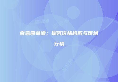 百黛葡萄酒：探究价格构成与市场行情