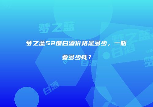 梦之蓝52度白酒价格是多少，一瓶要多少钱？