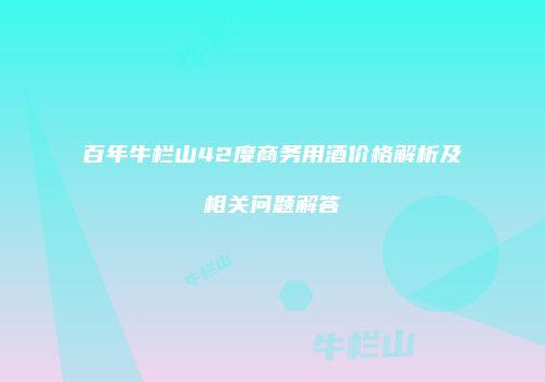 百年牛栏山42度商务用酒价格解析及相关问题解答