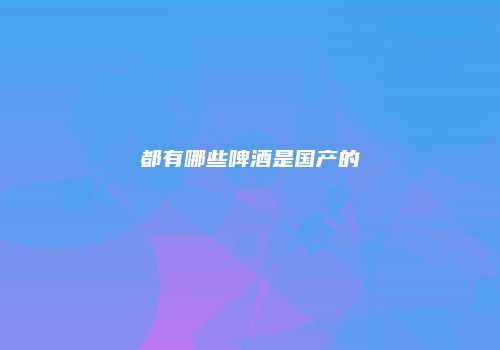 都有哪些啤酒是国产的