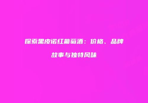 探索黑皮诺红葡萄酒：价格、品牌故事与独特风味