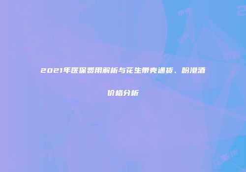 2021年医保费用解析与花生带壳通货、盼港酒价格分析