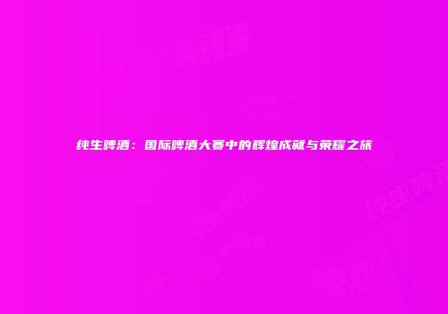 纯生啤酒：国际啤酒大赛中的辉煌成就与荣耀之旅