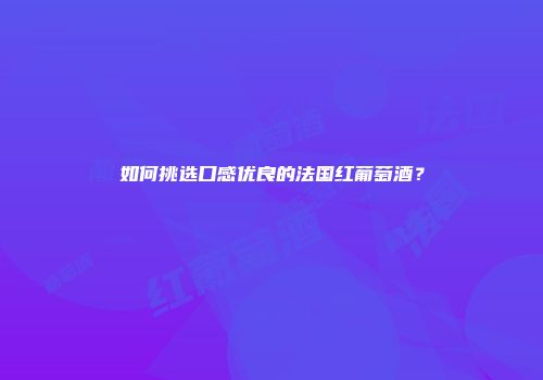 如何挑选口感优良的法国红葡萄酒？