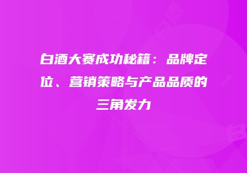 白酒大赛成功秘籍：品牌定位、营销策略与产品品质的三角发力