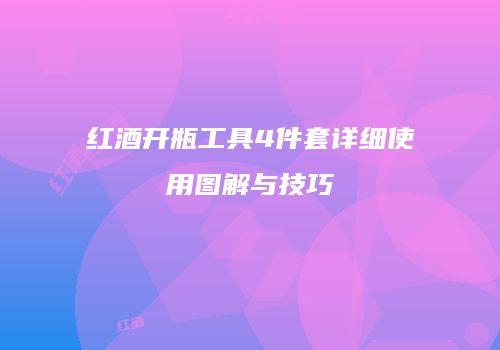 红酒开瓶工具4件套详细使用图解与技巧