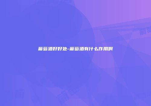 葡萄酒好好处-葡萄酒有什么作用啊