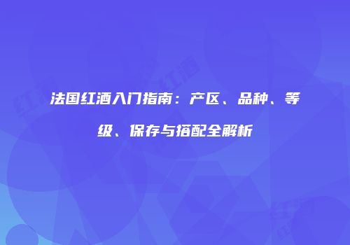 法国红酒入门指南：产区、品种、等级、保存与搭配全解析