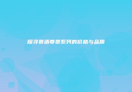 探寻贵酒尊贵系列的价格与品质