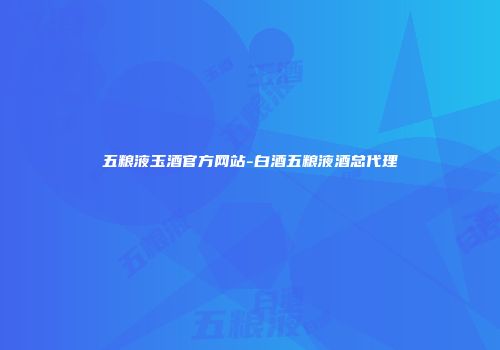 五粮液玉酒官方网站-白酒五粮液酒总代理