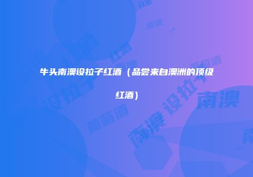 牛头南澳设拉子红酒（品尝来自澳洲的顶级红酒）