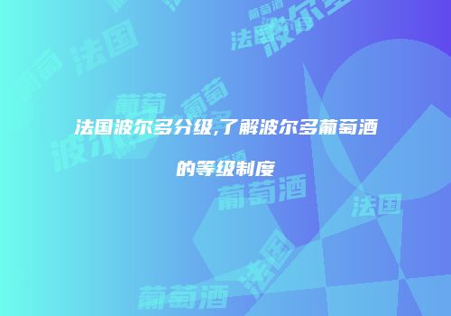 法国波尔多分级,了解波尔多葡萄酒的等级制度
