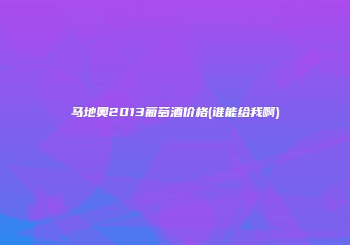 马地奥2013葡萄酒价格(谁能给我啊)