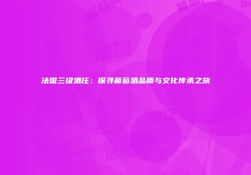 法国三级酒庄：探寻葡萄酒品质与文化传承之旅
