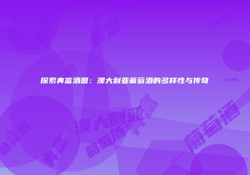 探索奔富酒园：澳大利亚葡萄酒的多样性与传奇