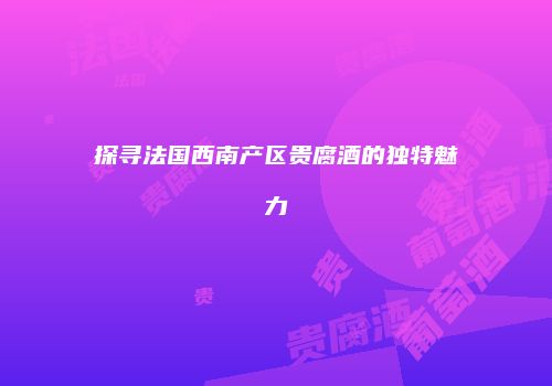 探寻法国西南产区贵腐酒的独特魅力