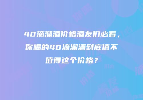 40滴溜酒价格酒友们必看，你喝的40滴溜酒到底值不值得这个价格？
