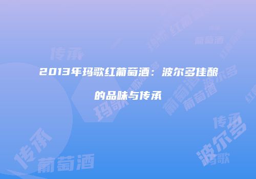 2013年玛歌红葡萄酒：波尔多佳酿的品味与传承