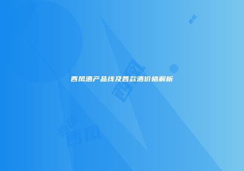 西凤酒产品线及各款酒价格解析