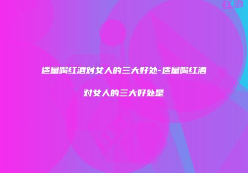 适量喝红酒对女人的三大好处-适量喝红酒对女人的三大好处是
