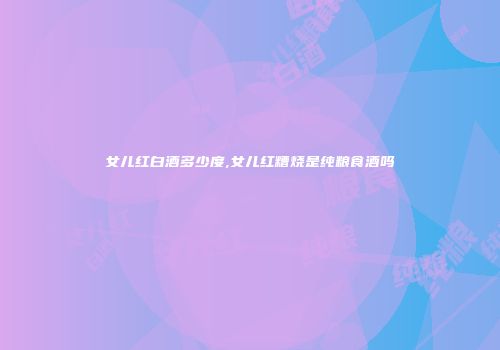 女儿红白酒多少度,女儿红糟烧是纯粮食酒吗