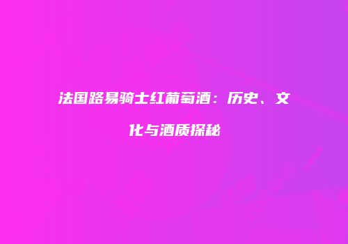 法国路易骑士红葡萄酒：历史、文化与酒质探秘