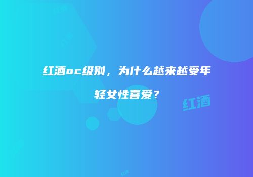 红酒oc级别，为什么越来越受年轻女性喜爱？