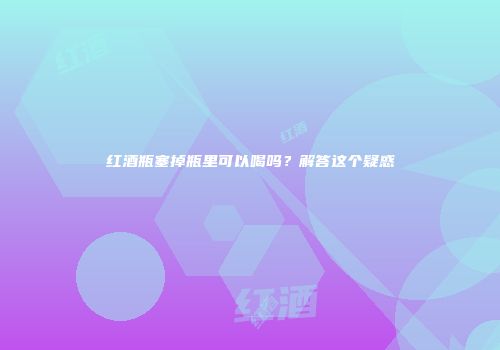 红酒瓶塞掉瓶里可以喝吗？解答这个疑惑