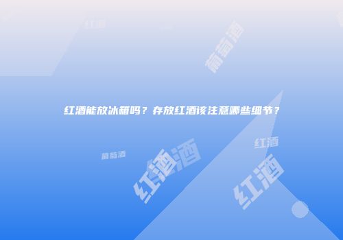 红酒能放冰箱吗？存放红酒该注意哪些细节？