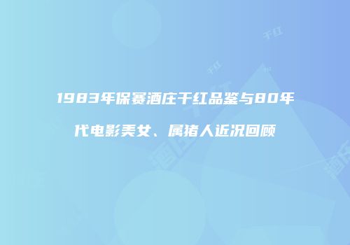 1983年保赛酒庄干红品鉴与80年代电影美女、属猪人近况回顾