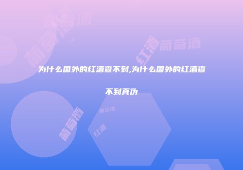 为什么国外的红酒查不到,为什么国外的红酒查不到真伪
