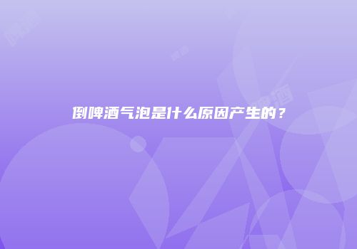 倒啤酒气泡是什么原因产生的？