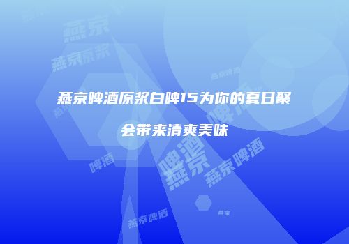 燕京啤酒原浆白啤15为你的夏日聚会带来清爽美味