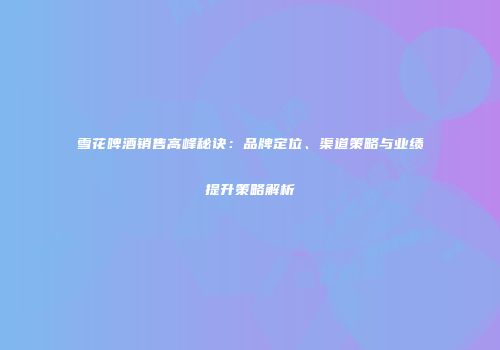 雪花啤酒销售高峰秘诀：品牌定位、渠道策略与业绩提升策略解析