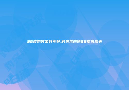 36度趵突泉好不好,趵突泉白酒39度价格表