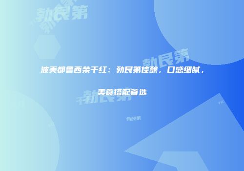 波美都鲁西荣干红：勃艮第佳酿，口感细腻，美食搭配首选