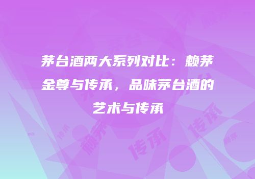 茅台酒两大系列对比：赖茅金尊与传承，品味茅台酒的艺术与传承