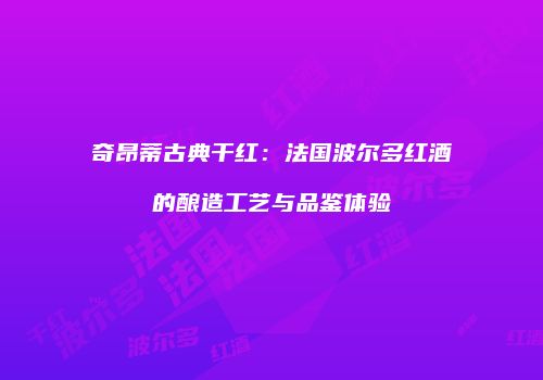 奇昂蒂古典干红：法国波尔多红酒的酿造工艺与品鉴体验