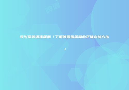 导火索啤酒保质期「了解啤酒保质期的正确存储方法」