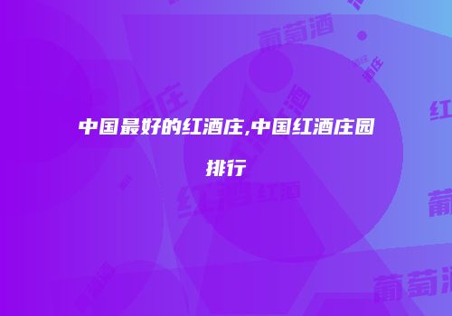 中国最好的红酒庄,中国红酒庄园排行