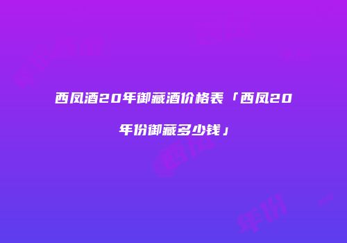 西凤酒20年御藏酒价格表「西凤20年份御藏多少钱」