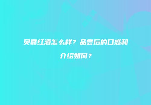 贝嘉红酒怎么样？品尝后的口感和介绍如何？