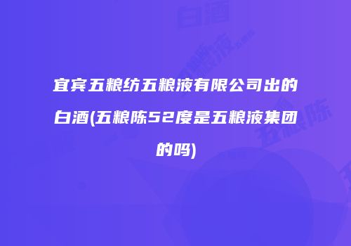 宜宾五粮纺五粮液有限公司出的白酒(五粮陈52度是五粮液集团的吗)